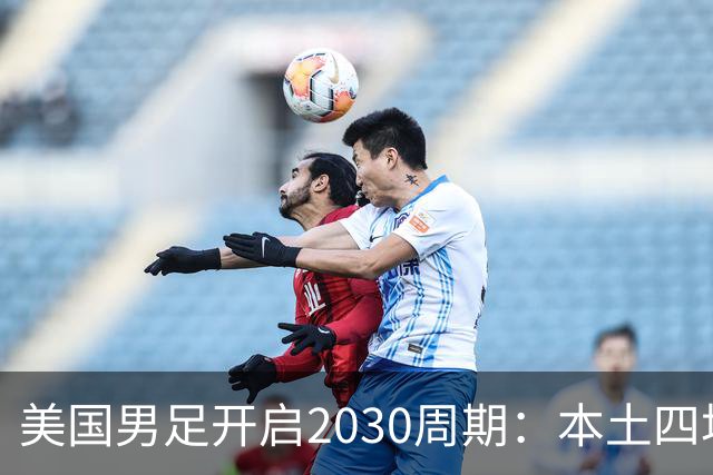 美国男足开启2030周期：本土四场热身赛迎战秘鲁、智利、墨西哥、加拿大