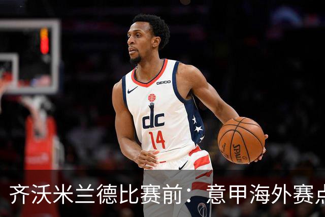 齐沃米兰德比赛前：意甲海外赛点子不错，推广意大利足球很重要